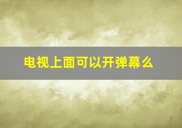 电视上面可以开弹幕么