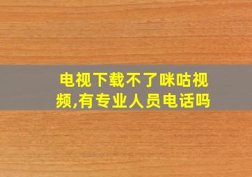 电视下载不了咪咕视频,有专业人员电话吗