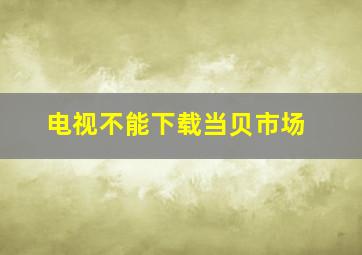 电视不能下载当贝市场