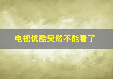 电视优酷突然不能看了