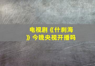 电视剧《什刹海》今晚央视开播吗