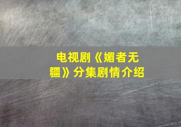 电视剧《媚者无疆》分集剧情介绍