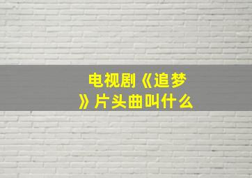 电视剧《追梦》片头曲叫什么