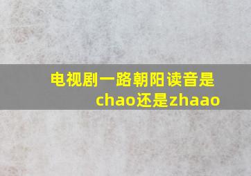 电视剧一路朝阳读音是chao还是zhaao