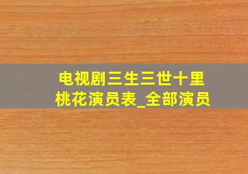 电视剧三生三世十里桃花演员表_全部演员