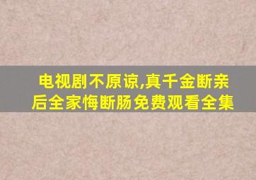 电视剧不原谅,真千金断亲后全家悔断肠免费观看全集