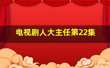 电视剧人大主任第22集