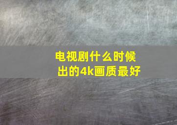 电视剧什么时候出的4k画质最好