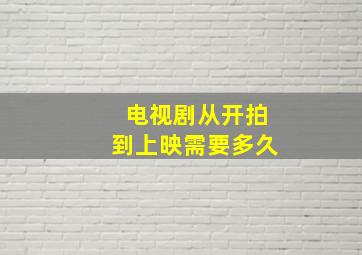 电视剧从开拍到上映需要多久