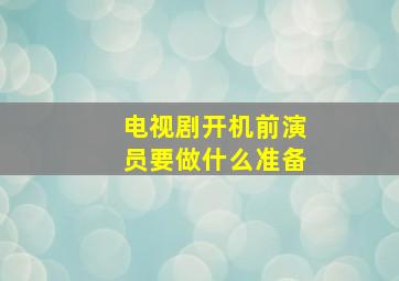 电视剧开机前演员要做什么准备