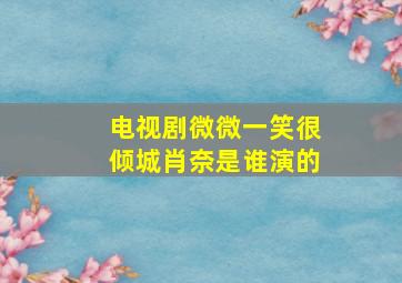 电视剧微微一笑很倾城肖奈是谁演的