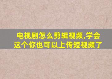 电视剧怎么剪辑视频,学会这个你也可以上传短视频了