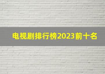 电视剧排行榜2023前十名