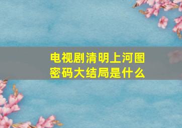 电视剧清明上河图密码大结局是什么