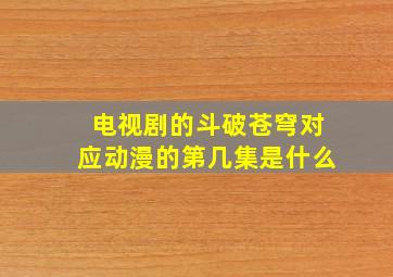 电视剧的斗破苍穹对应动漫的第几集是什么