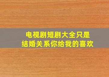 电视剧短剧大全只是结婚关系你给我的喜欢