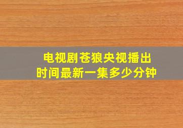 电视剧苍狼央视播出时间最新一集多少分钟