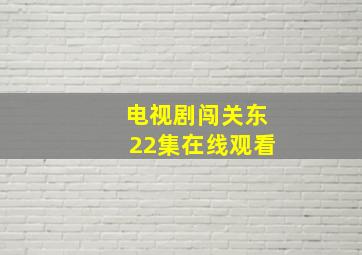 电视剧闯关东22集在线观看