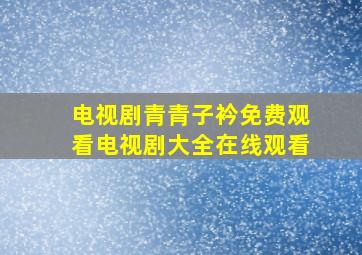 电视剧青青子衿免费观看电视剧大全在线观看