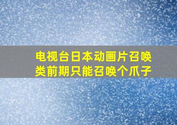 电视台日本动画片召唤类前期只能召唤个爪子