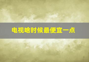 电视啥时候最便宜一点