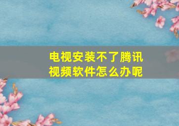 电视安装不了腾讯视频软件怎么办呢