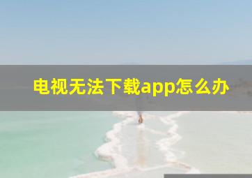 电视无法下载app怎么办