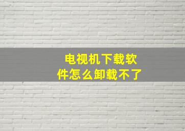 电视机下载软件怎么卸载不了