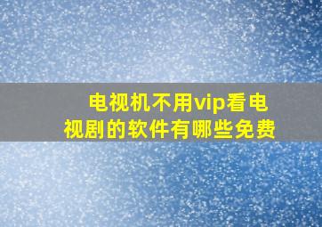 电视机不用vip看电视剧的软件有哪些免费