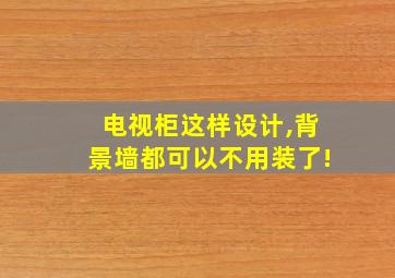 电视柜这样设计,背景墙都可以不用装了!