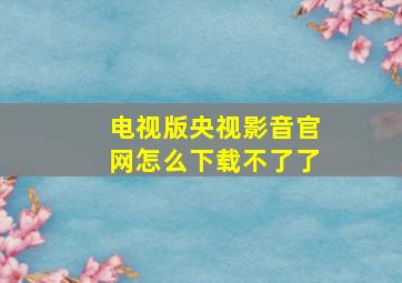 电视版央视影音官网怎么下载不了了