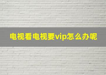 电视看电视要vip怎么办呢