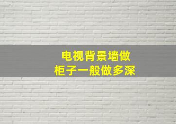 电视背景墙做柜子一般做多深