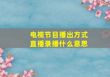 电视节目播出方式直播录播什么意思