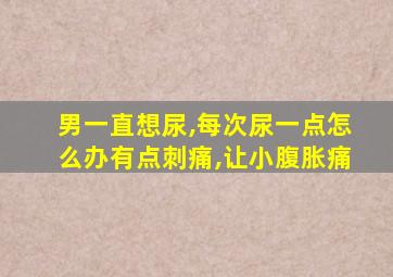 男一直想尿,每次尿一点怎么办有点刺痛,让小腹胀痛