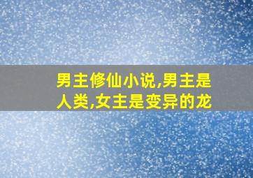 男主修仙小说,男主是人类,女主是变异的龙