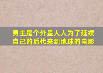 男主是个外星人人为了延续自己的后代来到地球的电影