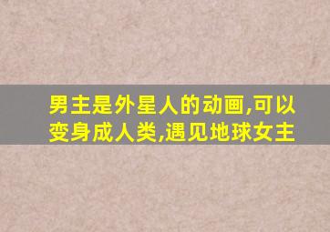 男主是外星人的动画,可以变身成人类,遇见地球女主