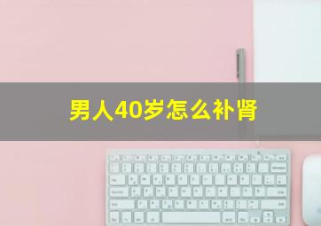 男人40岁怎么补肾