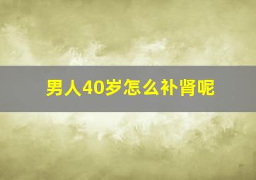 男人40岁怎么补肾呢