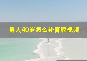 男人40岁怎么补肾呢视频