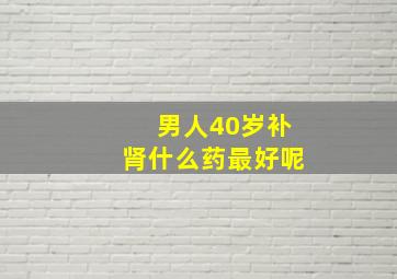 男人40岁补肾什么药最好呢