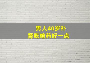 男人40岁补肾吃啥药好一点