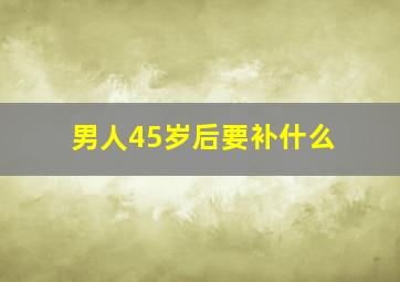 男人45岁后要补什么