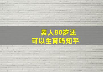 男人80岁还可以生育吗知乎