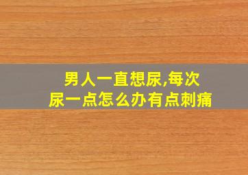 男人一直想尿,每次尿一点怎么办有点刺痛