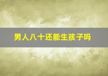 男人八十还能生孩子吗