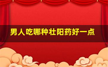 男人吃哪种壮阳药好一点