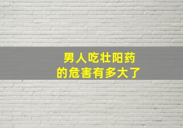 男人吃壮阳药的危害有多大了