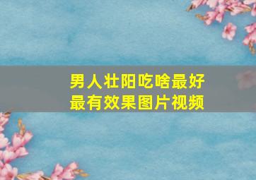 男人壮阳吃啥最好最有效果图片视频